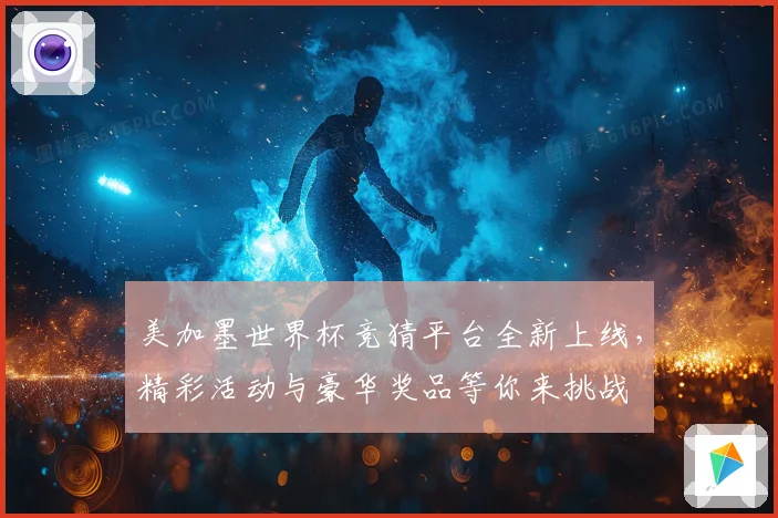 美加墨世界杯竞猜平台全新上线，精彩活动与豪华奖品等你来挑战