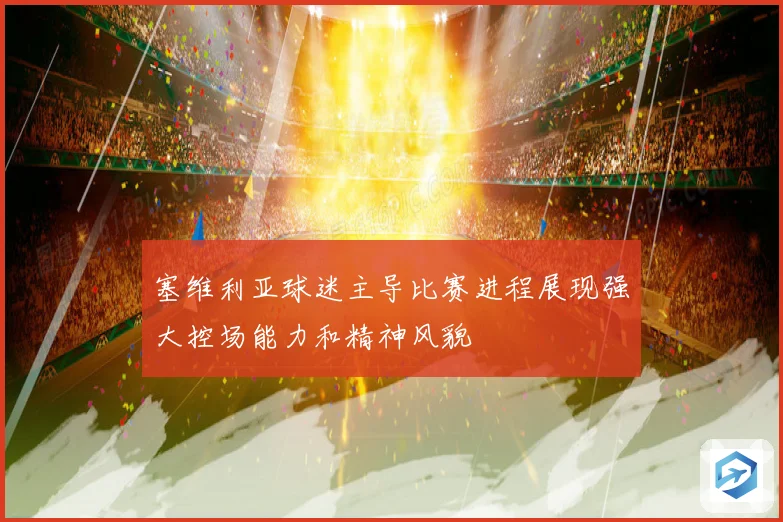 塞维利亚球迷主导比赛进程展现强大控场能力和精神风貌