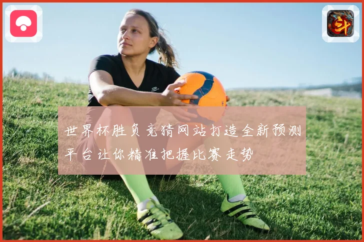 世界杯胜负竞猜网站打造全新预测平台让你精准把握比赛走势