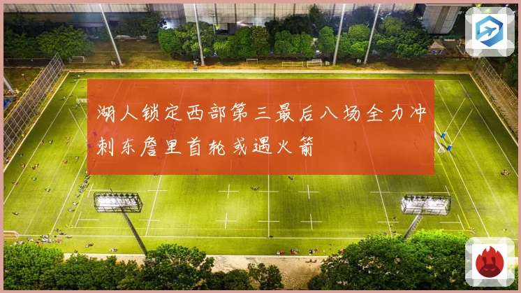 湖人锁定西部第三最后八场全力冲刺东詹里首轮或遇火箭
