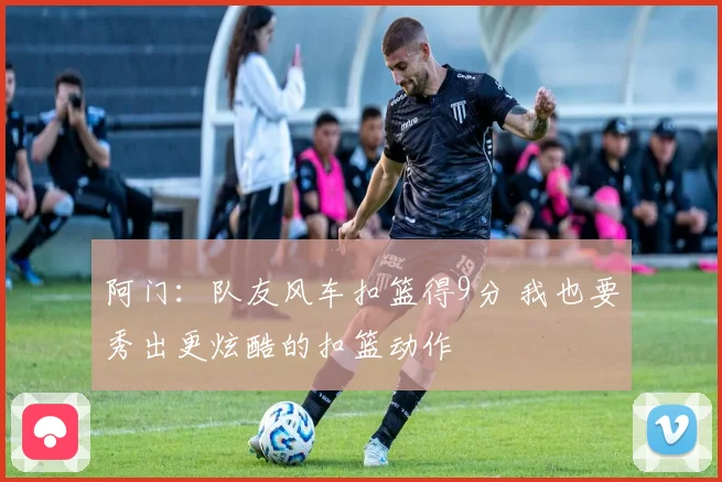 阿门：队友风车扣篮得9分 我也要秀出更炫酷的扣篮动作