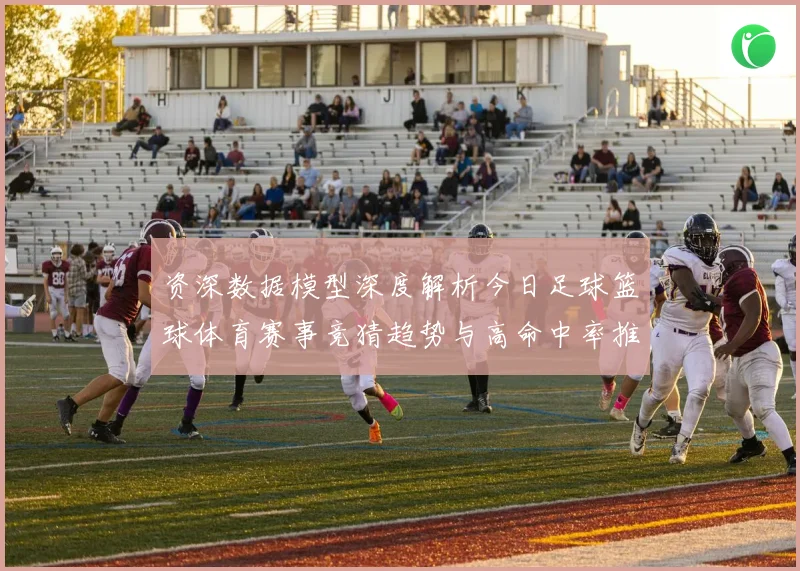 资深数据模型深度解析今日足球篮球体育赛事竞猜趋势与高命中率推荐策略揭秘