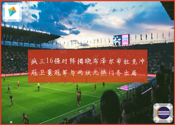 疯三16强对阵揭晓布泽尔率杜克冲冠卫冕冠军与两状元热门齐出局