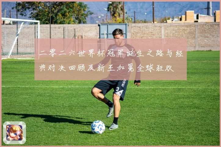 二零二六世界杯冠军诞生之路与经典对决回顾及新王加冕全球狂欢