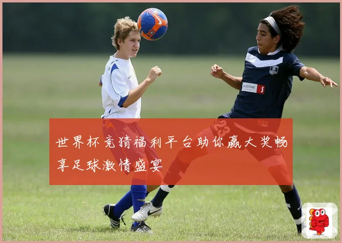 世界杯竞猜福利平台助你赢大奖畅享足球激情盛宴