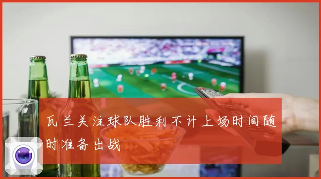 瓦兰关注球队胜利不计上场时间随时准备出战