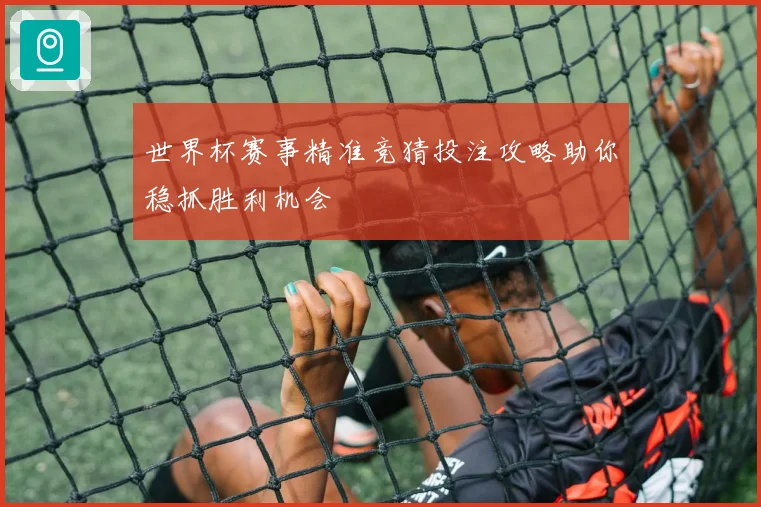 世界杯赛事精准竞猜投注攻略助你稳抓胜利机会