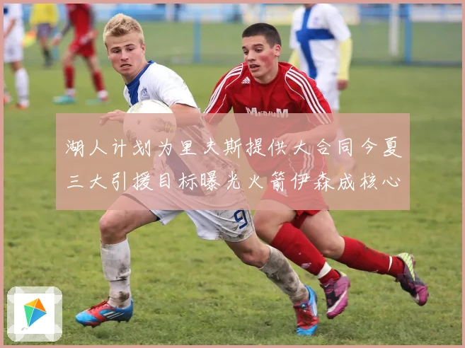 湖人计划为里夫斯提供大合同今夏三大引援目标曝光火箭伊森成核心
