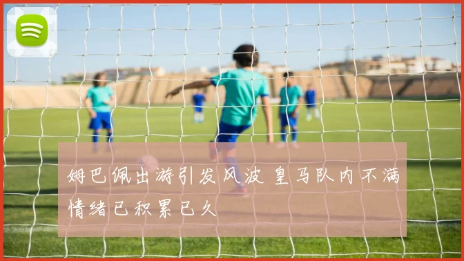 姆巴佩出游引发风波 皇马队内不满情绪已积累已久