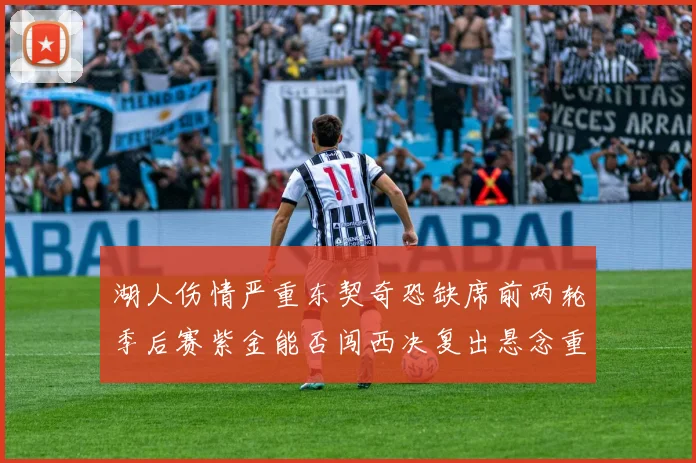 湖人伤情严重东契奇恐缺席前两轮季后赛紫金能否闯西决复出悬念重重
