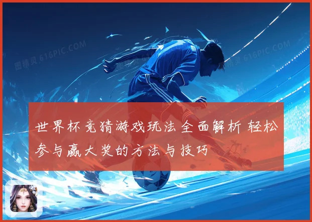 世界杯竞猜游戏玩法全面解析 轻松参与赢大奖的方法与技巧